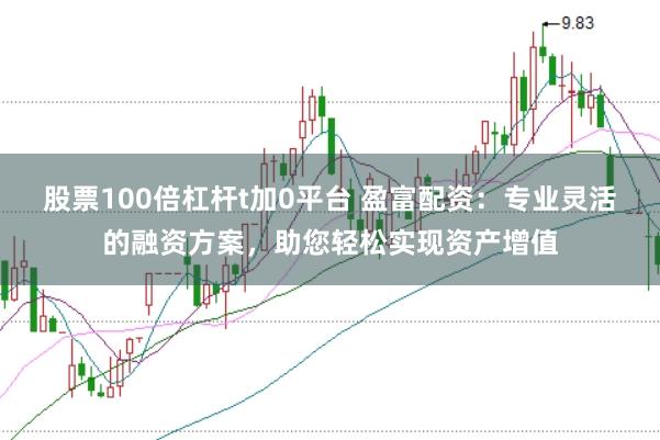 股票100倍杠杆t加0平台 盈富配资:专业灵活的融资方案,助您轻松实现资产增值