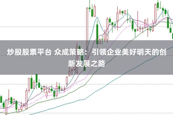 炒股股票平台 众成策略：引领企业美好明天的创新发展之路