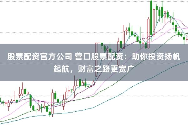 股票配资官方公司 营口股票配资:助你投资扬帆起航,财富之路更宽广