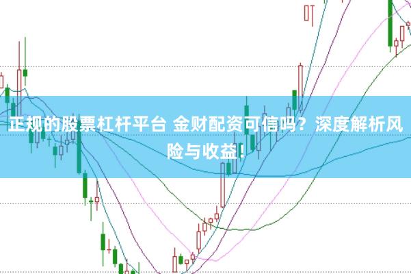 正规的股票杠杆平台 金财配资可信吗？深度解析风险与收益！