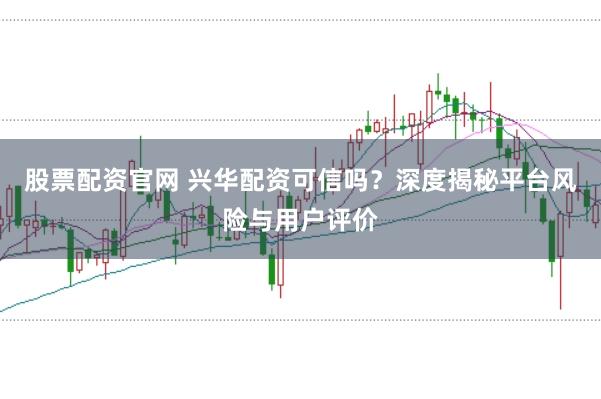 股票配资官网 兴华配资可信吗？深度揭秘平台风险与用户评价