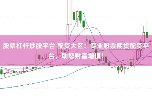 股票杠杆炒股平台 配资大区：专业股票期货配资平台，助您财富增值！