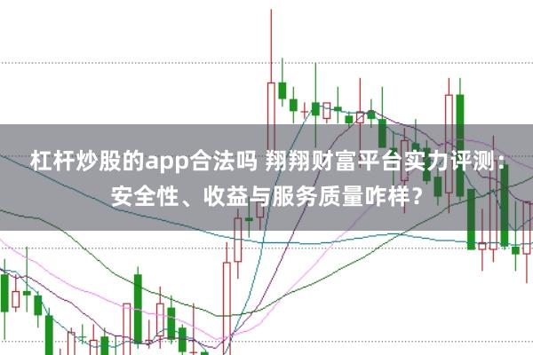 杠杆炒股的app合法吗 翔翔财富平台实力评测：安全性、收益与服务质量咋样？