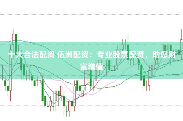 十大合法配资 伍洲配资：专业股票配资，助您财富增值