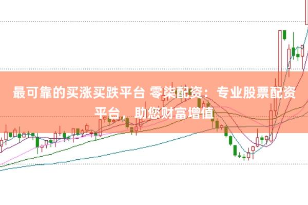 最可靠的买涨买跌平台 零柒配资：专业股票配资平台，助您财富增值