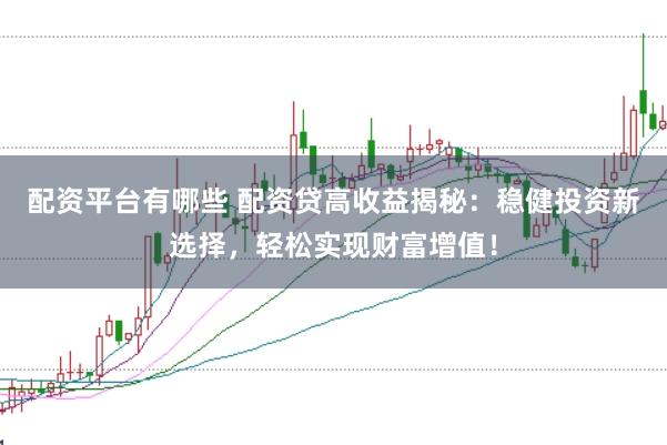 配资平台有哪些 配资贷高收益揭秘：稳健投资新选择，轻松实现财富增值！