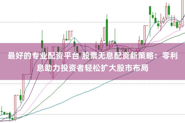 最好的专业配资平台 股票无息配资新策略：零利息助力投资者轻松扩大股市布局