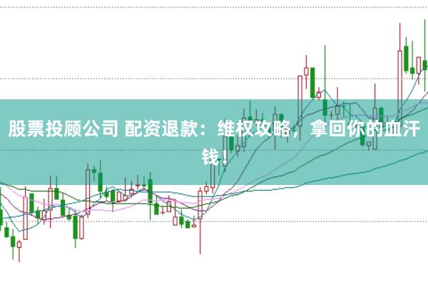 股票投顾公司 配资退款:维权攻略,拿回你的血汗钱!