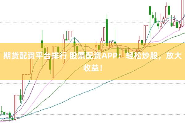 期货配资平台排行 股票配资APP：轻松炒股，放大收益！