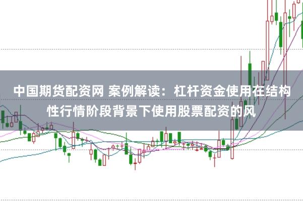 中国期货配资网 案例解读：杠杆资金使用在结构性行情阶段背景下使用股票配资的风