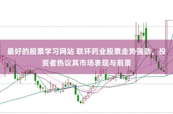 最好的股票学习网站 联环药业股票走势强劲，投资者热议其市场表现与前景