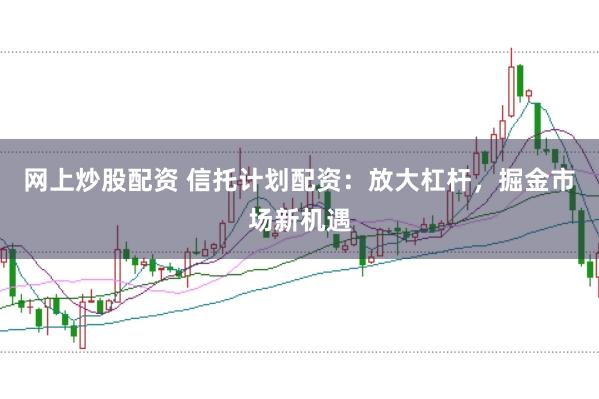 网上炒股配资 信托计划配资：放大杠杆，掘金市场新机遇
