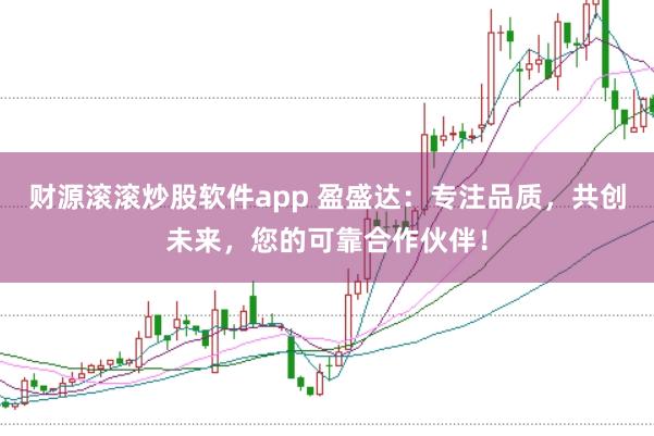 财源滚滚炒股软件app 盈盛达:专注品质,共创未来,您的可靠合作伙伴!