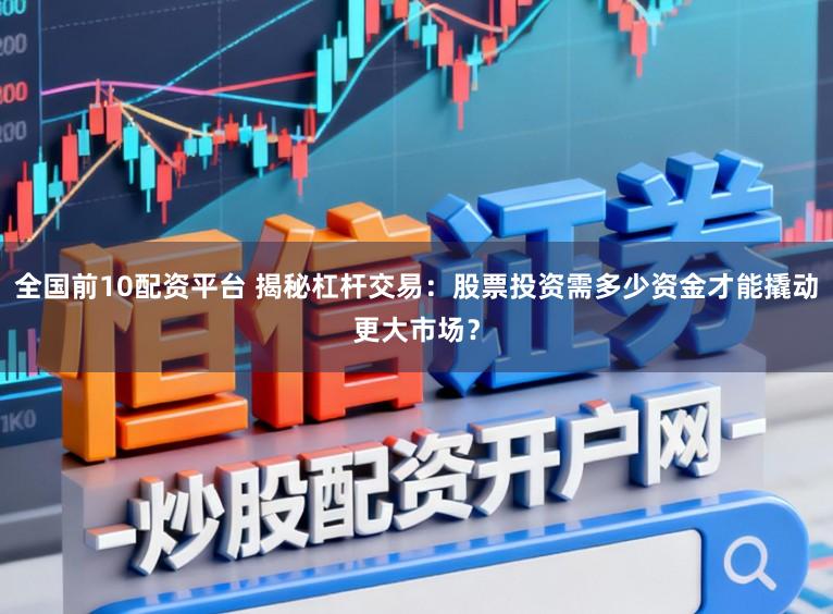 全国前10配资平台 揭秘杠杆交易:股票投资需多少资金才能撬动更大市场?