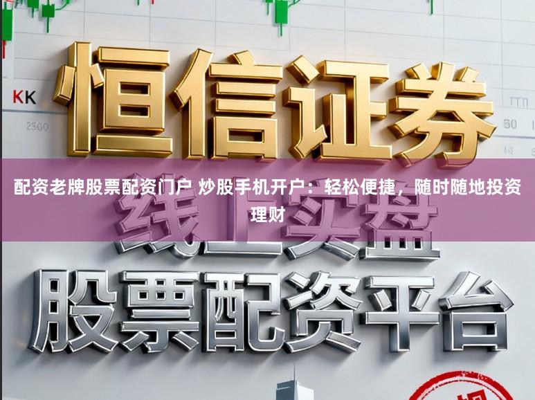 配资老牌股票配资门户 炒股手机开户：轻松便捷，随时随地投资理财